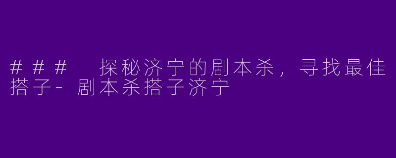### 探秘济宁的剧本杀，寻找最佳搭子-剧本杀搭子济宁