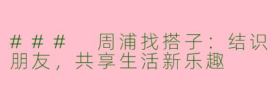 ### 周浦找搭子：结识朋友，共享生活新乐趣