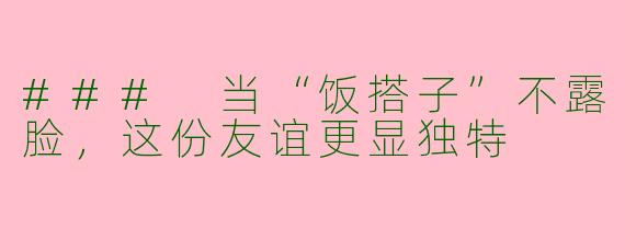 ### 当“饭搭子”不露脸，这份友谊更显独特