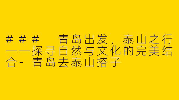 ### 青岛出发，泰山之行——探寻自然与文化的完美结合-青岛去泰山搭子