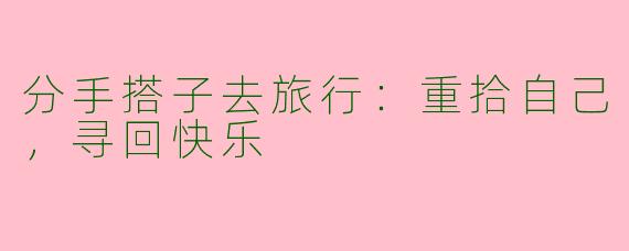 分手搭子去旅行：重拾自己，寻回快乐