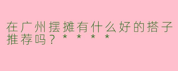 在广州摆摊有什么好的搭子推荐吗?****