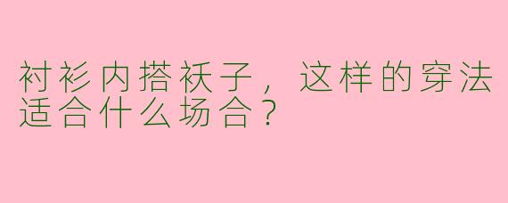 衬衫内搭袄子，这样的穿法适合什么场合？