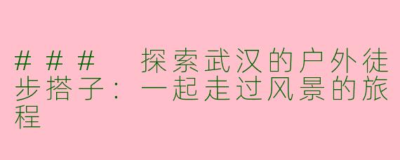 ### 探索武汉的户外徒步搭子：一起走过风景的旅程