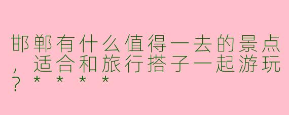 邯郸有什么值得一去的景点，适合和旅行搭子一起游玩？****