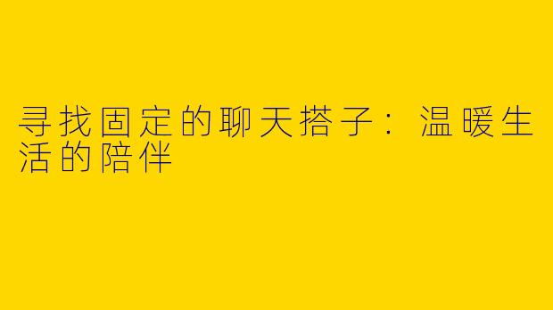 寻找固定的聊天搭子：温暖生活的陪伴