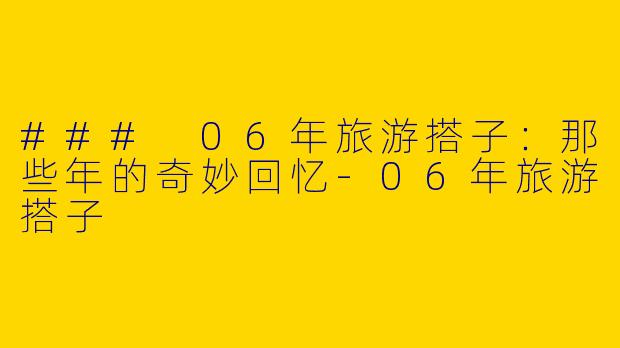 ### 06年旅游搭子：那些年的奇妙回忆-06年旅游搭子