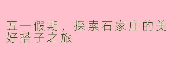 五一假期，探索石家庄的美好搭子之旅