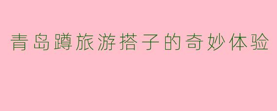 青岛蹲旅游搭子的奇妙体验