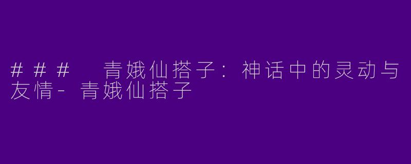 ### 青娥仙搭子：神话中的灵动与友情-青娥仙搭子