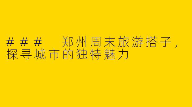 ### 郑州周末旅游搭子,探寻城市的独特魅力
