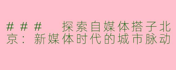 ### 探索自媒体搭子北京：新媒体时代的城市脉动