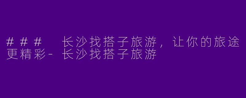 ### 长沙找搭子旅游,让你的旅途更精彩