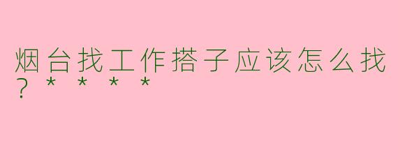 烟台找工作搭子应该怎么找?****