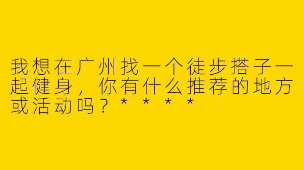 我想在广州找一个徒步搭子一起健身，你有什么推荐的地方或活动吗？****