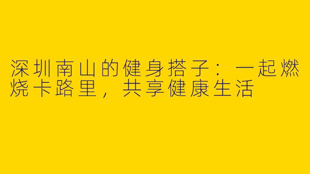 深圳南山的健身搭子：一起燃烧卡路里，共享健康生活