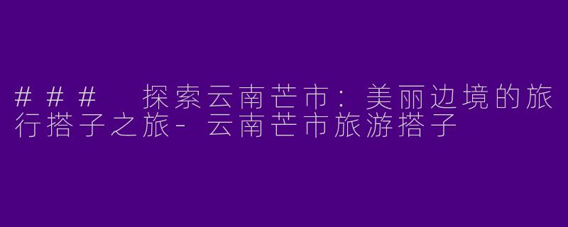 ### 探索云南芒市：美丽边境的旅行搭子之旅-云南芒市旅游搭子