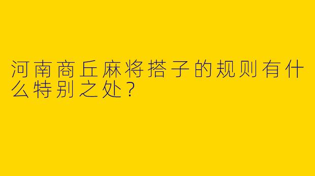 河南商丘麻将搭子的规则有什么特别之处？