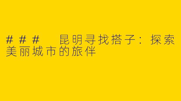 ### 昆明寻找搭子：探索美丽城市的旅伴