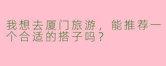 我想去厦门旅游，能推荐一个合适的搭子吗？  