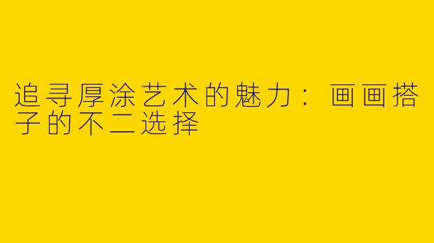 追寻厚涂艺术的魅力：画画搭子的不二选择