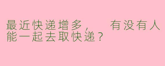 最近快递增多， 有没有人能一起去取快递？  