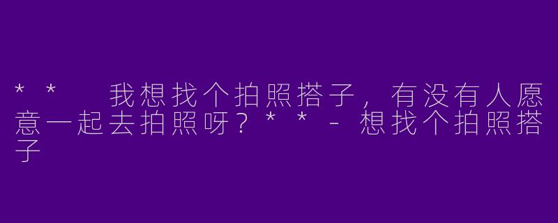 ** 我想找个拍照搭子，有没有人愿意一起去拍照呀？**