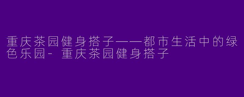 重庆茶园健身搭子——都市生活中的绿色乐园