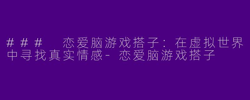 ### 恋爱脑游戏搭子:在虚拟世界中寻找真实情感
