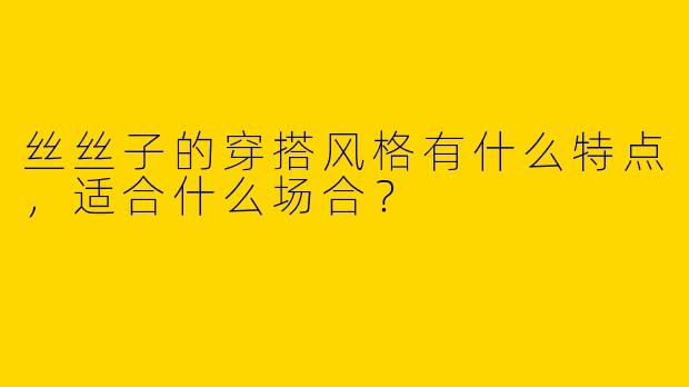丝丝子的穿搭风格有什么特点,适合什么场合?