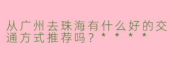 从广州去珠海有什么好的交通方式推荐吗？****