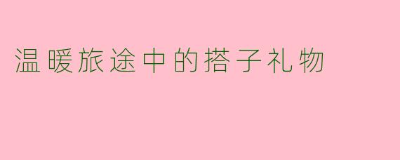 温暖旅途中的搭子礼物