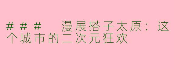 ### 漫展搭子太原：这个城市的二次元狂欢
