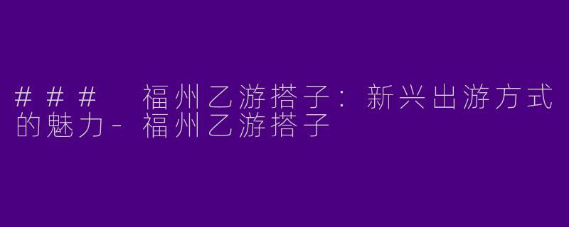 ### 福州乙游搭子：新兴出游方式的魅力-福州乙游搭子
