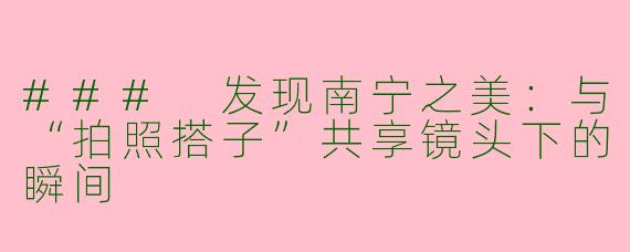 ### 发现南宁之美：与“拍照搭子”共享镜头下的瞬间