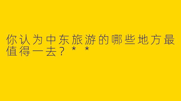 你认为中东旅游的哪些地方最值得一去?**