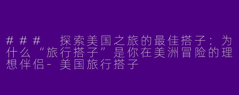 ### 探索美国之旅的最佳搭子：为什么“旅行搭子”是你在美洲冒险的理想伴侣-美国旅行搭子