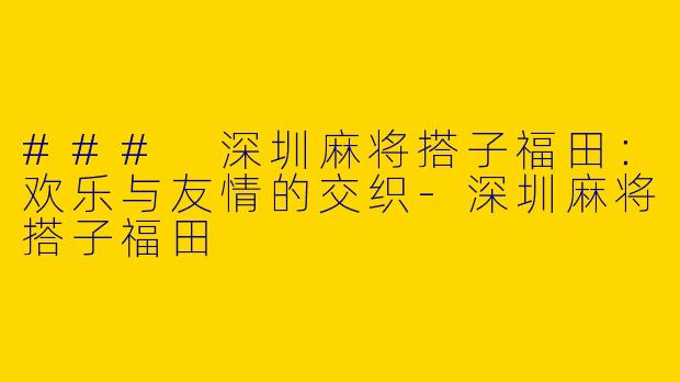### 深圳麻将搭子福田:欢乐与友情的交织