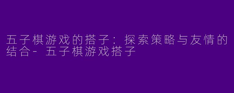 五子棋游戏的搭子：探索策略与友情的结合-五子棋游戏搭子