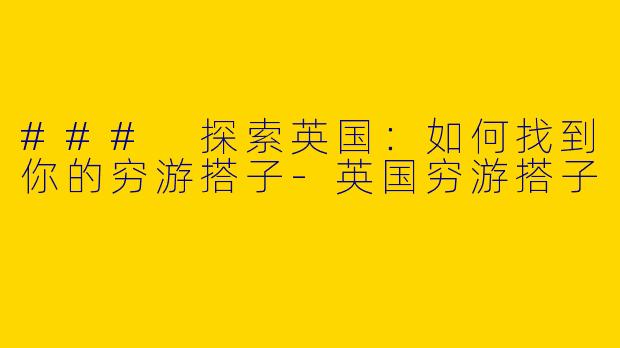 ### 探索英国：如何找到你的穷游搭子-英国穷游搭子