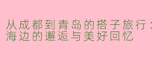 从成都到青岛的搭子旅行:海边的邂逅与美好回忆