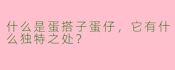 什么是蛋搭子蛋仔，它有什么独特之处？