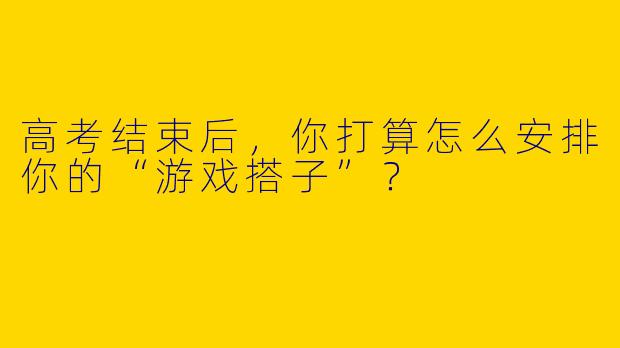 高考结束后，你打算怎么安排你的“游戏搭子”？