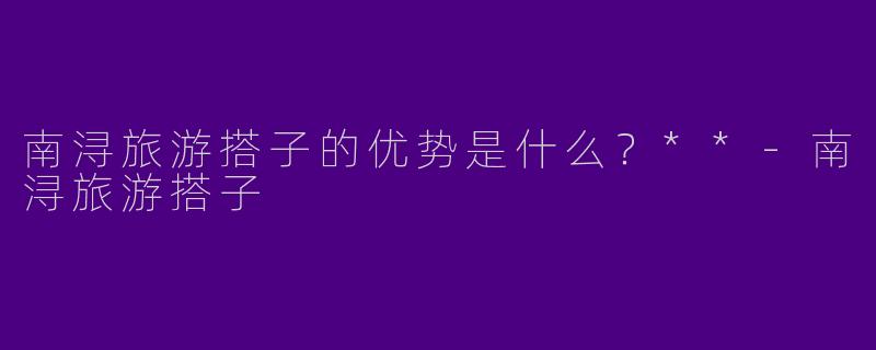 南浔旅游搭子的优势是什么？**
