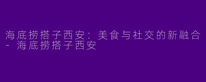 海底捞搭子西安：美食与社交的新融合-海底捞搭子西安