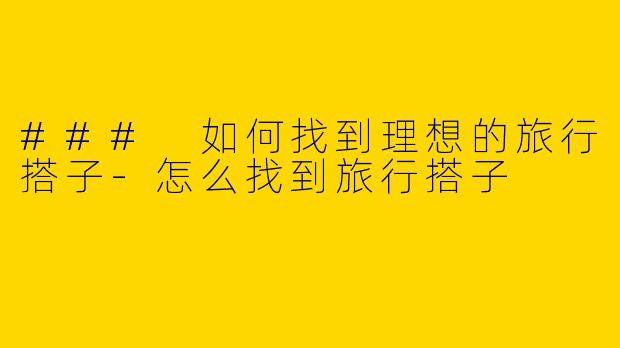 ### 如何找到理想的旅行搭子-怎么找到旅行搭子
