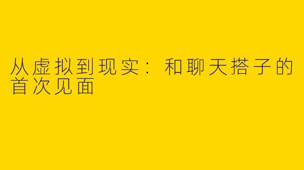 从虚拟到现实：和聊天搭子的首次见面