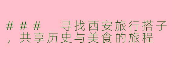 ### 寻找西安旅行搭子，共享历史与美食的旅程