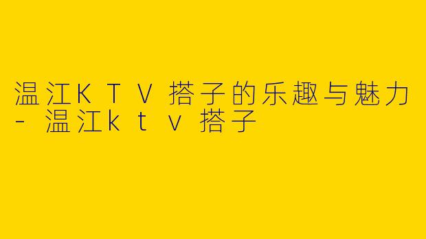 温江KTV搭子的乐趣与魅力