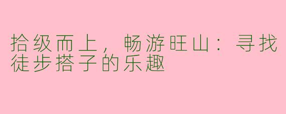 拾级而上,畅游旺山:寻找徒步搭子的乐趣